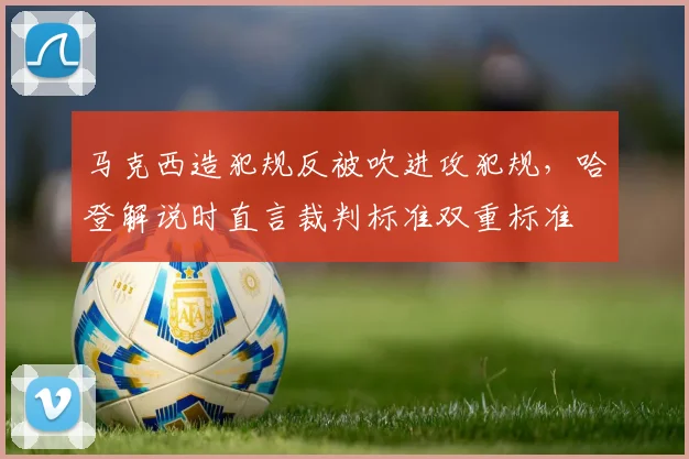 马克西造犯规反被吹进攻犯规,哈登解说时直言裁判标准双重标准