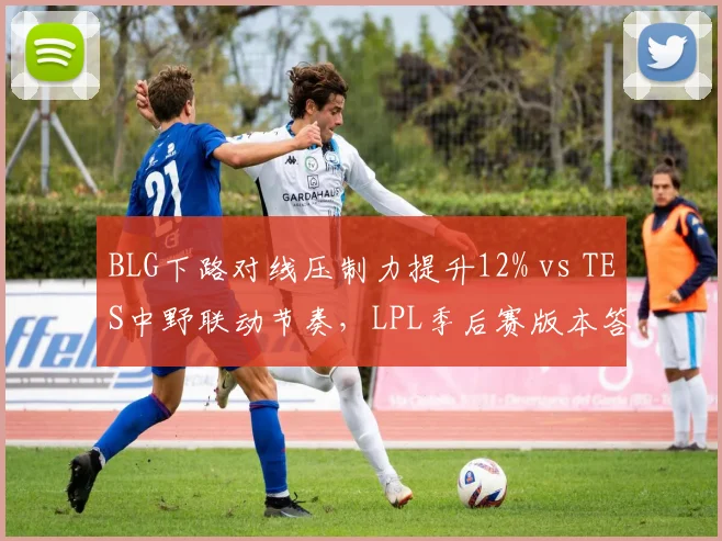 BLG下路对线压制力提升12% vs TES中野联动节奏,LPL季后赛版本答案解析