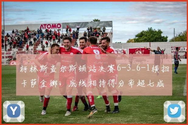 柯林斯查尔斯顿站决赛6-3_6-1横扫卡萨金娜，底线相持得分率超七成