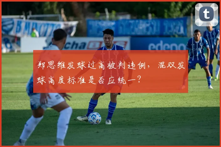 郑思维发球过高被判违例，混双发球高度标准是否应统一？