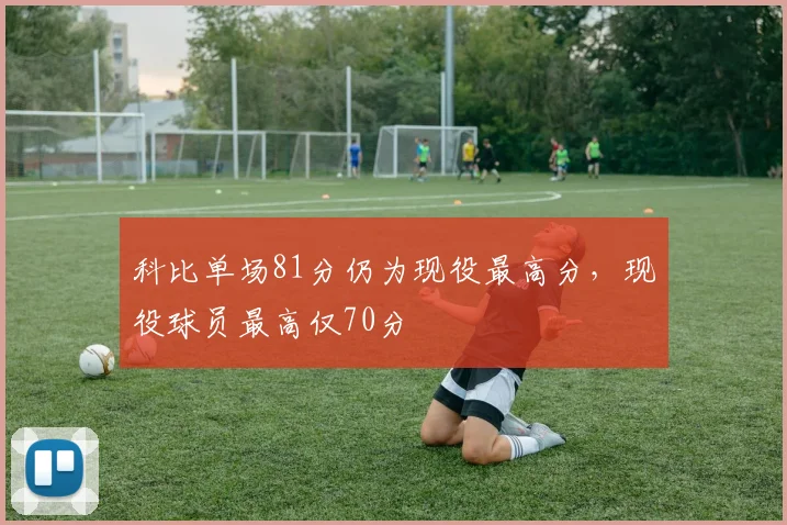 科比单场81分仍为现役最高分,现役球员最高仅70分