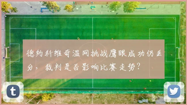 德约科维奇温网挑战鹰眼成功仍丢分,裁判是否影响比赛走势?