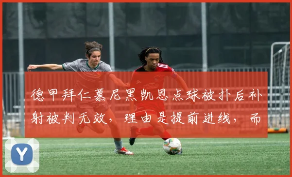 德甲拜仁慕尼黑凯恩点球被扑后补射被判无效,理由是提前进线,而多特蒙德类似进球却有效,图赫尔炮轰规则模糊