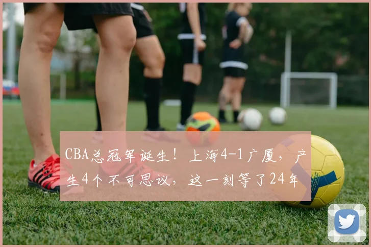 CBA总冠军诞生！上海4-1广厦，产生4个不可思议，这一刻等了24年