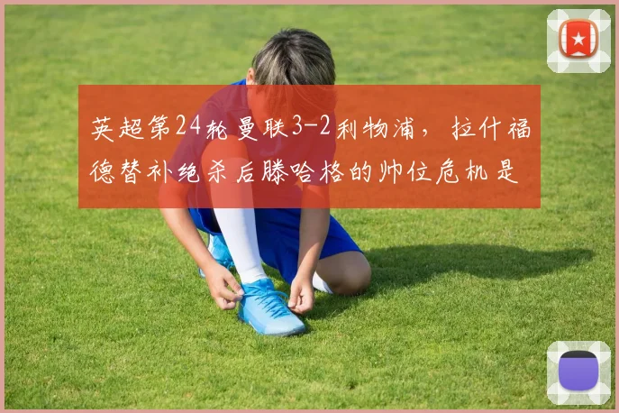 英超第24轮曼联3-2利物浦，拉什福德替补绝杀后滕哈格的帅位危机是否解除？