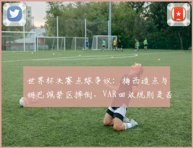 世界杯决赛点球争议:梅西造点与姆巴佩禁区摔倒,VAR回放规则是否双标?