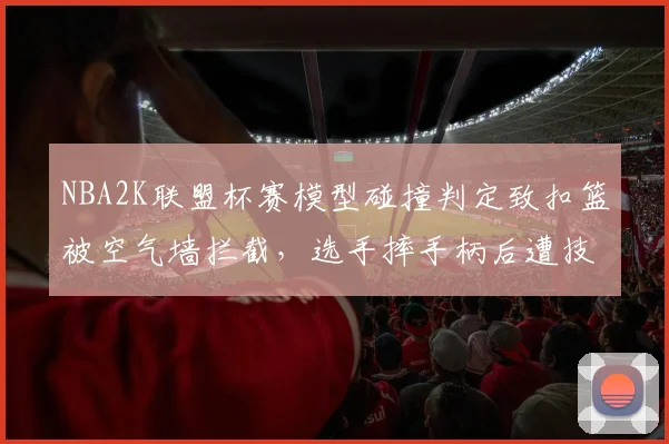 NBA2K联盟杯赛模型碰撞判定致扣篮被空气墙拦截,选手摔手柄后遭技术犯规处罚