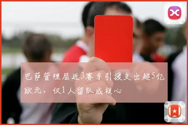 巴萨管理层近3赛季引援支出超5亿欧元,仅1人留队成核心