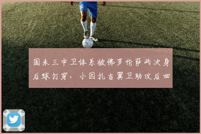 国米三中卫体系被佛罗伦萨两次身后球打穿,小因扎吉翼卫助攻后回防慢镜头引热议