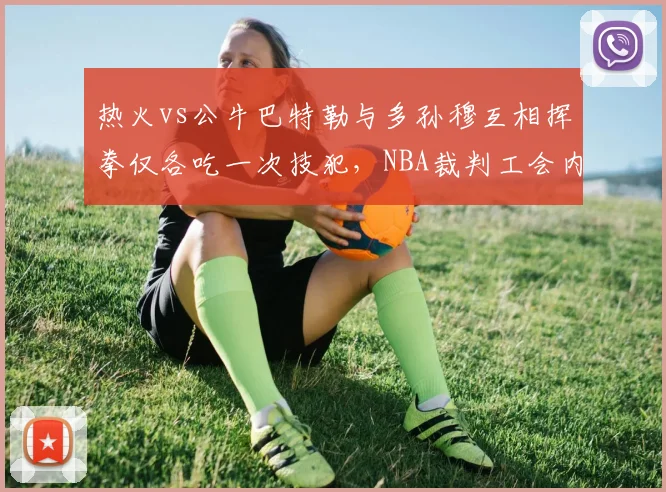 热火vs公牛巴特勒与多孙穆互相挥拳仅各吃一次技犯,NBA裁判工会内部报告承认判罚过轻