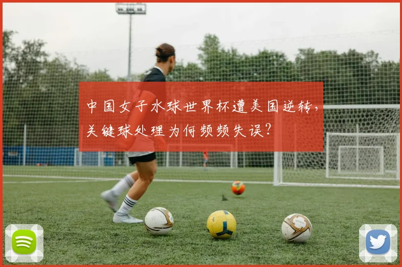 中国女子水球世界杯遭美国逆转,关键球处理为何频频失误?