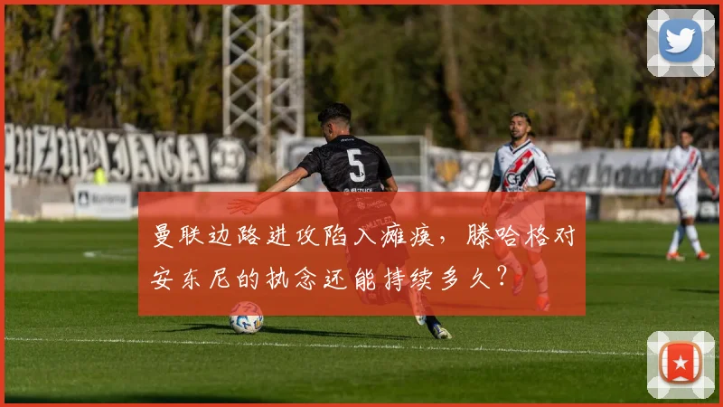 曼联边路进攻陷入瘫痪,滕哈格对安东尼的执念还能持续多久?