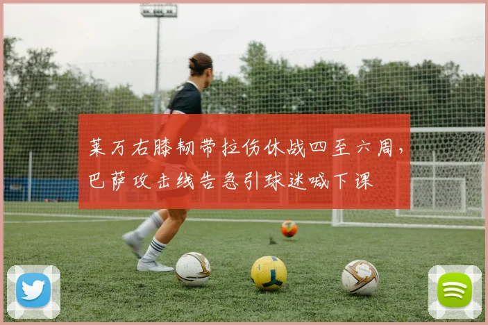 莱万右膝韧带拉伤休战四至六周,巴萨攻击线告急引球迷喊下课