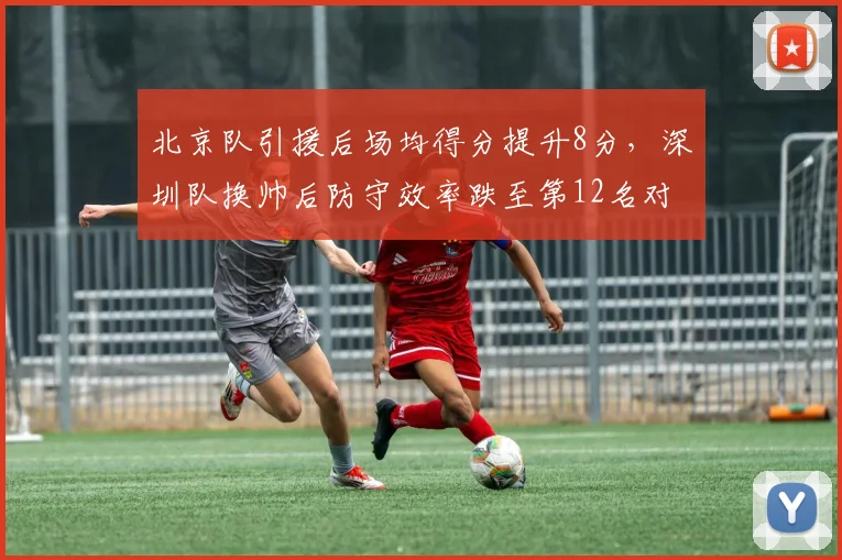 北京队引援后场均得分提升8分,深圳队换帅后防守效率跌至第12名对比惨烈