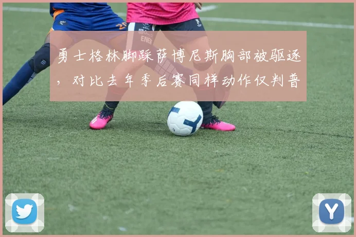 勇士格林脚踩萨博尼斯胸部被驱逐，对比去年季后赛同样动作仅判普通犯规