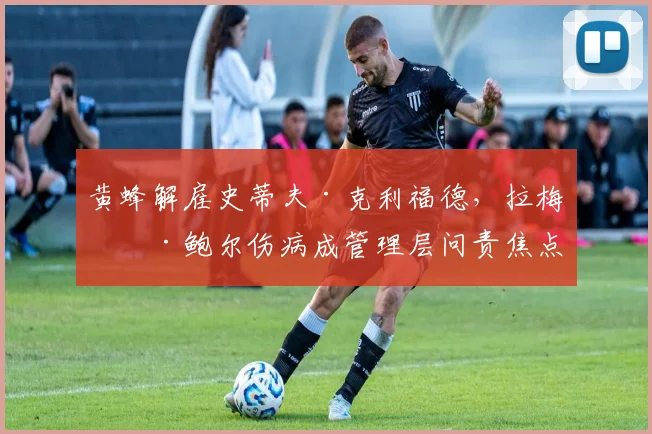 黄蜂解雇史蒂夫·克利福德,拉梅洛·鲍尔伤病成管理层问责焦点